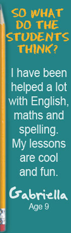 So what do the students think? I have been helped a lot with English, maths and spelling. My lessons are cool and fun. Gabriella, Age 9