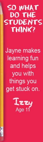 So what do the students think? Jayne makes learning fun and helps you with the things you get stuck on. Izzy, Age 11